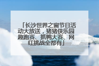 长沙世界之窗节日活动大放送，猪猪侠乐园趣跑赛、抓鸭大赛、网红挑战全都有
