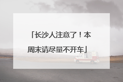 长沙人注意了！本周末请尽量不开车