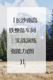 长沙南高铁整备车间：实战演练强能力(图)