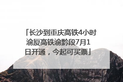 长沙到重庆高铁4小时 渝厦高铁渝黔段7月1日开通，今起可买票