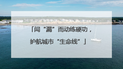 闻“漏”而动练硬功，护航城市“生命线”