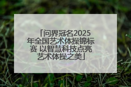 问界冠名2025年全国艺术体操锦标赛 以智慧科技点亮艺术体操之美