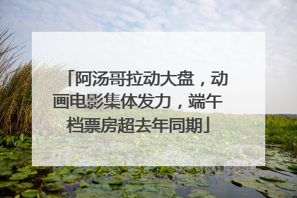 阿汤哥拉动大盘，动画电影集体发力，端午档票房超去年同期