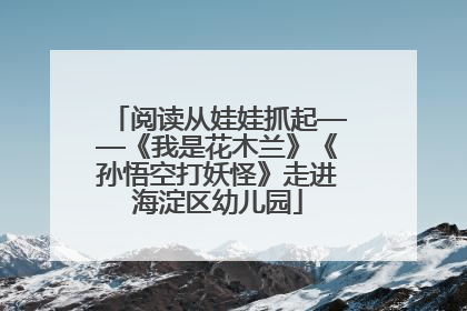 阅读从娃娃抓起——《我是花木兰》《孙悟空打妖怪》走进海淀区幼儿园