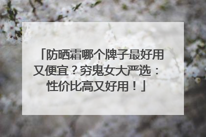防晒霜哪个牌子最好用又便宜？穷鬼女大严选：性价比高又好用！