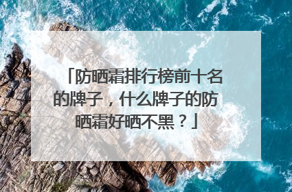 防晒霜排行榜前十名的牌子，什么牌子的防晒霜好晒不黑？