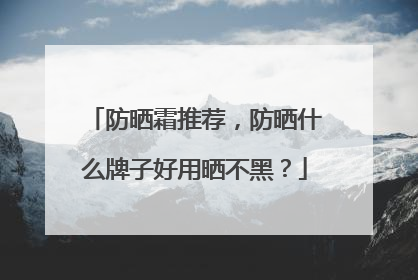 防晒霜推荐，防晒什么牌子好用晒不黑？
