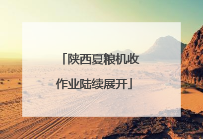 陕西夏粮机收作业陆续展开