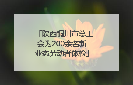 陕西铜川市总工会为200余名新业态劳动者体检