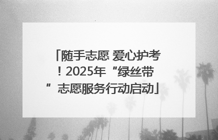 随手志愿 爱心护考！2025年“绿丝带”志愿服务行动启动