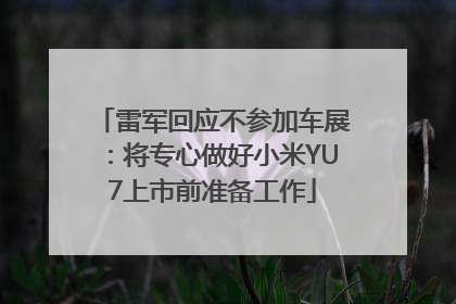雷军回应不参加车展：将专心做好小米YU7上市前准备工作