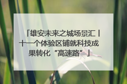 雄安未来之城场景汇丨十一个体验区铺就科技成果转化“高速路”