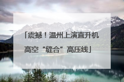 震撼！温州上演直升机高空“缝合”高压线