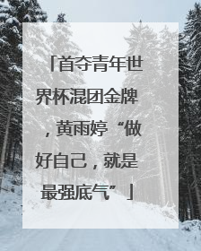 首夺青年世界杯混团金牌，黄雨婷“做好自己，就是最强底气”