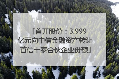 首开股份：3.999亿元向中信金融资产转让首信丰泰合伙企业份额