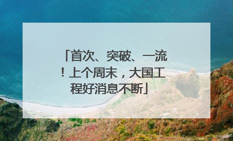 首次、突破、一流！上个周末，大国工程好消息不断