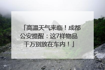 高温天气来临！成都公安提醒：这7样物品千万别放在车内！