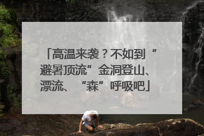 高温来袭？不如到“避暑顶流”金洞登山、漂流、“森”呼吸吧
