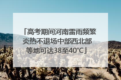 高考期间河南雷雨频繁 炎热不退场中部西北部等地可达38至40℃