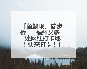 鱼鳞坝、碇步桥……福州又多一处网红打卡地！快来打卡！