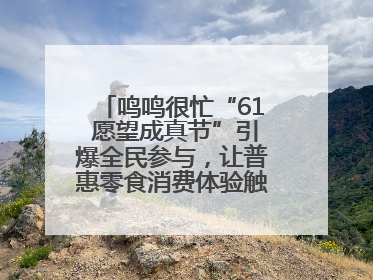 鸣鸣很忙“61 愿望成真节”引爆全民参与，让普惠零食消费体验触手可及