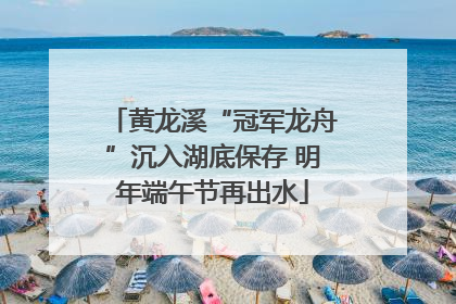 黄龙溪“冠军龙舟”沉入湖底保存 明年端午节再出水
