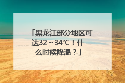 黑龙江部分地区可达32～34℃！什么时候降温？