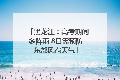 黑龙江：高考期间多阵雨 8日需预防东部风雹天气
