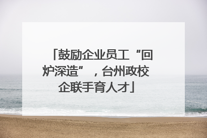 鼓励企业员工“回炉深造”，台州政校企联手育人才