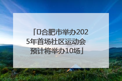 ﻿合肥市举办2025年首场社区运动会 预计将举办10场
