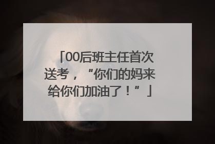 00后班主任首次送考，“你们的妈来给你们加油了！”