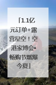 1.1亿元订单+露营星空！空港家博会▪畅购节燃爆今夏