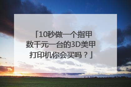 10秒做一个指甲 数千元一台的3D美甲打印机你会买吗？