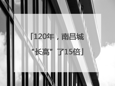 120年，南昌城“长高”了15倍