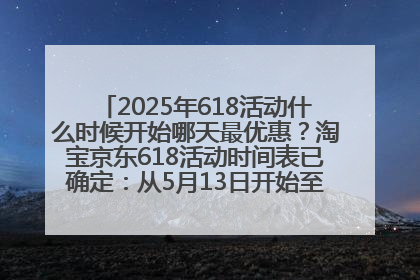 2025年618活动什么时候开始哪天最优惠？淘宝京东618活动时间表已确定：从5月13日开始至6月18日结束