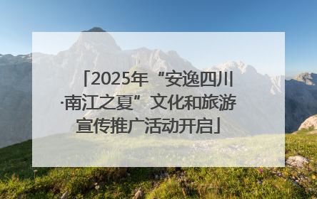 2025年“安逸四川·南江之夏”文化和旅游宣传推广活动开启