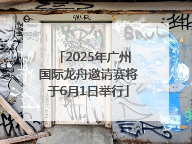 2025年广州国际龙舟邀请赛将于6月1日举行