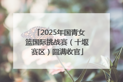 2025年国青女篮国际挑战赛（十堰赛区）圆满收官