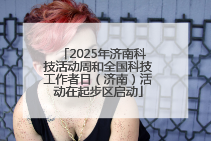 2025年济南科技活动周和全国科技工作者日（济南）活动在起步区启动
