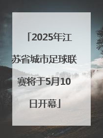 2025年江苏省城市足球联赛将于5月10日开幕