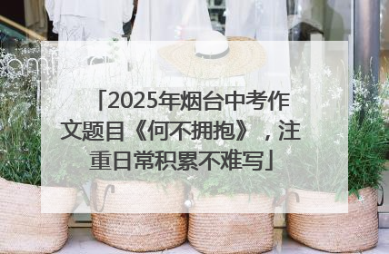2025年烟台中考作文题目《何不拥抱》，注重日常积累不难写