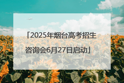 2025年烟台高考招生咨询会6月27日启动