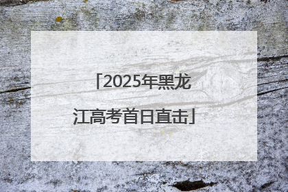 2025年黑龙江高考首日直击