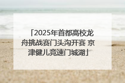 2025年首都高校龙舟挑战赛门头沟开赛 京津健儿竞速门城湖