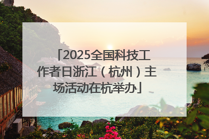 2025全国科技工作者日浙江（杭州）主场活动在杭举办