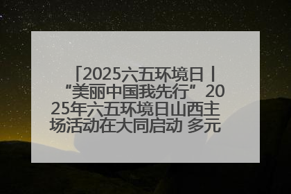 2025六五环境日丨“美丽中国我先行”2025年六五环境日山西主场活动在大同启动 多元形式绘就生态画卷