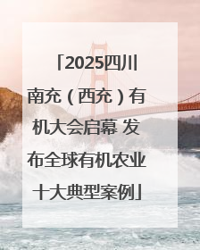 2025四川南充（西充）有机大会启幕 发布全球有机农业十大典型案例