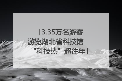 3.35万名游客游览湖北省科技馆 “科技热”超往年