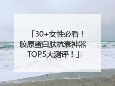 30+女性必看！胶原蛋白肽抗衰神器TOP5大测评！