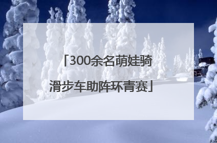 300余名萌娃骑滑步车助阵环青赛
